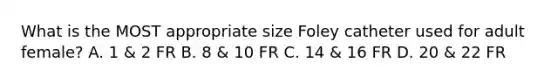 What is the MOST appropriate size Foley catheter used for adult female? A. 1 & 2 FR B. 8 & 10 FR C. 14 & 16 FR D. 20 & 22 FR