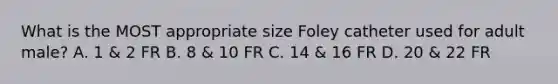 What is the MOST appropriate size Foley catheter used for adult male? A. 1 & 2 FR B. 8 & 10 FR C. 14 & 16 FR D. 20 & 22 FR