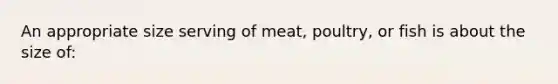 An appropriate size serving of meat, poultry, or fish is about the size of: