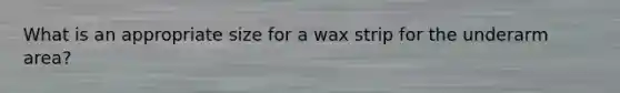 What is an appropriate size for a wax strip for the underarm area?