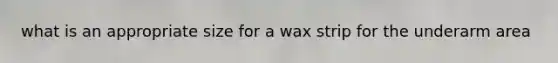 what is an appropriate size for a wax strip for the underarm area