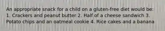 An appropriate snack for a child on a gluten-free diet would be: 1. Crackers and peanut butter 2. Half of a cheese sandwich 3. Potato chips and an oatmeal cookie 4. Rice cakes and a banana