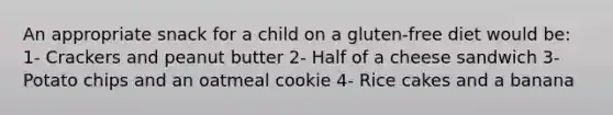 An appropriate snack for a child on a gluten-free diet would be: 1- Crackers and peanut butter 2- Half of a cheese sandwich 3- Potato chips and an oatmeal cookie 4- Rice cakes and a banana