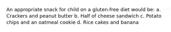 An appropriate snack for child on a gluten-free diet would be: a. Crackers and peanut butter b. Half of cheese sandwich c. Potato chips and an oatmeal cookie d. Rice cakes and banana