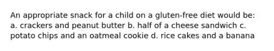 An appropriate snack for a child on a gluten-free diet would be: a. crackers and peanut butter b. half of a cheese sandwich c. potato chips and an oatmeal cookie d. rice cakes and a banana