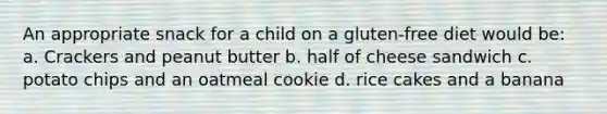 An appropriate snack for a child on a gluten-free diet would be: a. Crackers and peanut butter b. half of cheese sandwich c. potato chips and an oatmeal cookie d. rice cakes and a banana