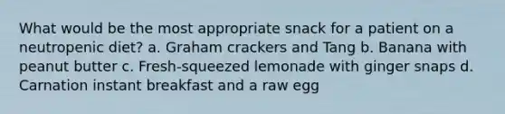 What would be the most appropriate snack for a patient on a neutropenic diet? a. Graham crackers and Tang b. Banana with peanut butter c. Fresh-squeezed lemonade with ginger snaps d. Carnation instant breakfast and a raw egg