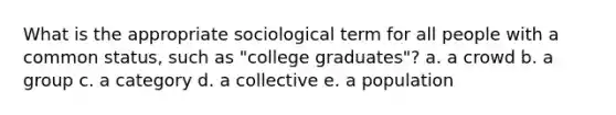 What is the appropriate sociological term for all people with a common status, such as "college graduates"? a. a crowd b. a group c. a category d. a collective e. a population