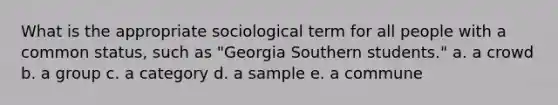 What is the appropriate sociological term for all people with a common status, such as "Georgia Southern students." a. a crowd b. a group c. a category d. a sample e. a commune