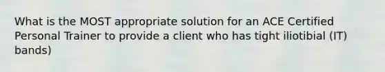 What is the MOST appropriate solution for an ACE Certified Personal Trainer to provide a client who has tight iliotibial (IT) bands)