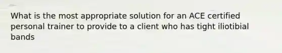 What is the most appropriate solution for an ACE certified personal trainer to provide to a client who has tight iliotibial bands