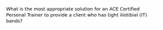 What is the most appropriate solution for an ACE Certified Personal Trainer to provide a client who has tight iliotibial (IT) bands?