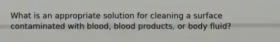 What is an appropriate solution for cleaning a surface contaminated with blood, blood products, or body fluid?