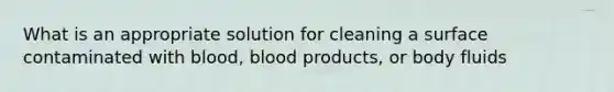 What is an appropriate solution for cleaning a surface contaminated with blood, blood products, or body fluids