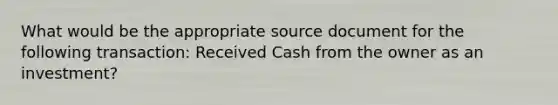 What would be the appropriate source document for the following transaction: Received Cash from the owner as an investment?