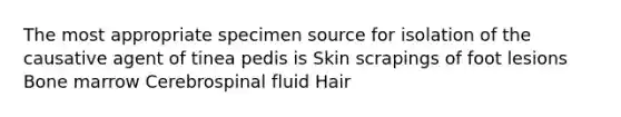 The most appropriate specimen source for isolation of the causative agent of tinea pedis is Skin scrapings of foot lesions Bone marrow Cerebrospinal fluid Hair