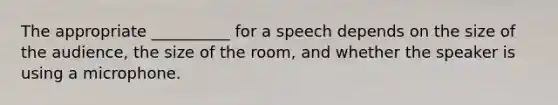 The appropriate __________ for a speech depends on the size of the audience, the size of the room, and whether the speaker is using a microphone.