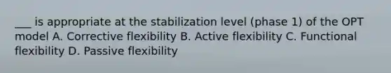 ___ is appropriate at the stabilization level (phase 1) of the OPT model A. Corrective flexibility B. Active flexibility C. Functional flexibility D. Passive flexibility