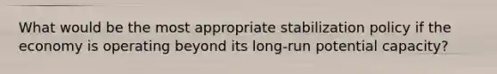 What would be the most appropriate stabilization policy if the economy is operating beyond its long-run potential capacity?