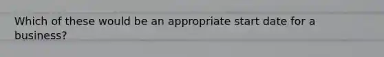 Which of these would be an appropriate start date for a business?