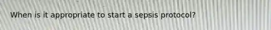 When is it appropriate to start a sepsis protocol?