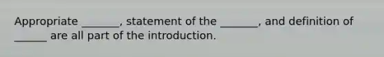 Appropriate _______, statement of the _______, and definition of ______ are all part of the introduction.