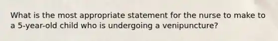 What is the most appropriate statement for the nurse to make to a 5-year-old child who is undergoing a venipuncture?