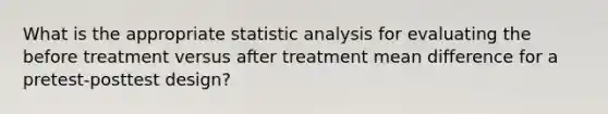 What is the appropriate statistic analysis for evaluating the before treatment versus after treatment mean difference for a pretest-posttest design?