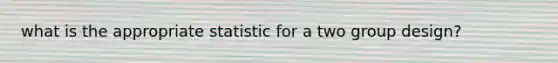 what is the appropriate statistic for a two group design?