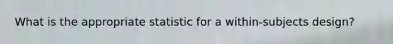 What is the appropriate statistic for a within-subjects design?