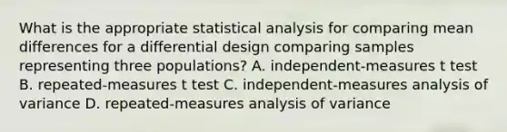 What is the appropriate statistical analysis for comparing mean differences for a differential design comparing samples representing three populations? A. independent-measures t test B. repeated-measures t test C. independent-measures analysis of variance D. repeated-measures analysis of variance