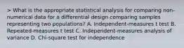 > What is the appropriate statistical analysis for comparing non-numerical data for a differential design comparing samples representing two populations? A. Independent-measures t test B. Repeated-measures t test C. Independent-measures analysis of variance D. Chi-square test for independence