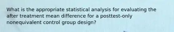 What is the appropriate statistical analysis for evaluating the after treatment mean difference for a posttest-only nonequivalent control group design?