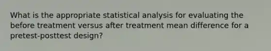 What is the appropriate statistical analysis for evaluating the before treatment versus after treatment mean difference for a pretest-posttest design?