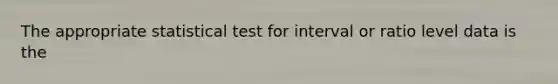 The appropriate statistical test for interval or ratio level data is the