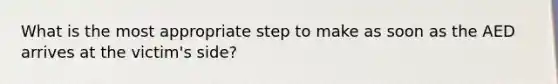 What is the most appropriate step to make as soon as the AED arrives at the victim's side?