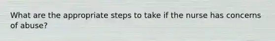 What are the appropriate steps to take if the nurse has concerns of abuse?