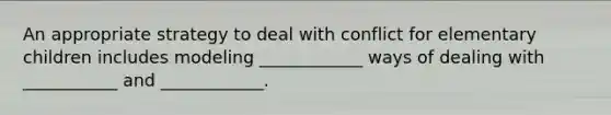 An appropriate strategy to deal with conflict for elementary children includes modeling ____________ ways of dealing with ___________ and ____________.