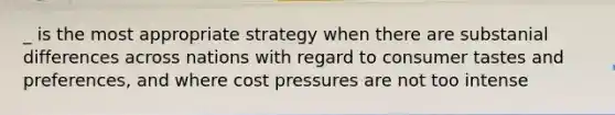 _ is the most appropriate strategy when there are substanial differences across nations with regard to consumer tastes and preferences, and where cost pressures are not too intense