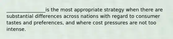 ________________is the most appropriate strategy when there are substantial differences across nations with regard to consumer tastes and preferences, and where cost pressures are not too intense.