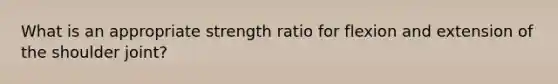 What is an appropriate strength ratio for flexion and extension of the shoulder joint?