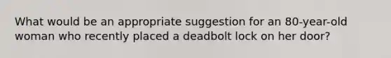 What would be an appropriate suggestion for an 80-year-old woman who recently placed a deadbolt lock on her door?