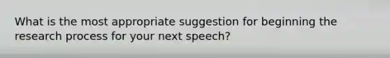 What is the most appropriate suggestion for beginning the research process for your next speech?