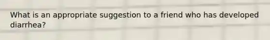 What is an appropriate suggestion to a friend who has developed diarrhea?