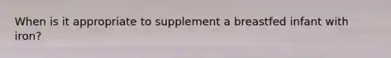 When is it appropriate to supplement a breastfed infant with iron?