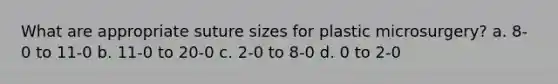 What are appropriate suture sizes for plastic microsurgery? a. 8-0 to 11-0 b. 11-0 to 20-0 c. 2-0 to 8-0 d. 0 to 2-0