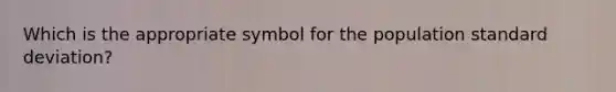 Which is the appropriate symbol for the population standard deviation?