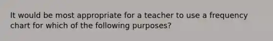 It would be most appropriate for a teacher to use a frequency chart for which of the following purposes?