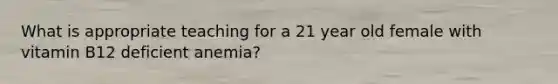 What is appropriate teaching for a 21 year old female with vitamin B12 deficient anemia?