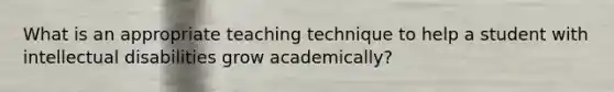 What is an appropriate teaching technique to help a student with intellectual disabilities grow academically?